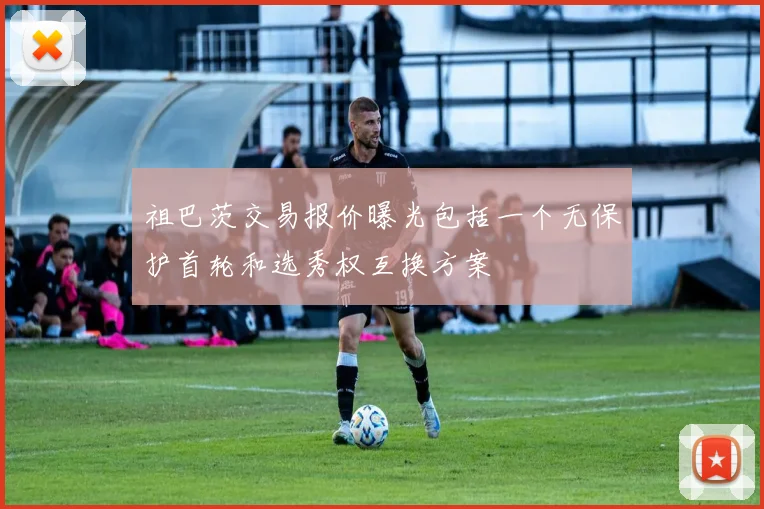 祖巴茨交易报价曝光包括一个无保护首轮和选秀权互换方案