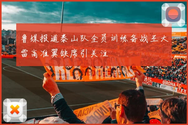 鲁媒报道泰山队全员训练备战王大雷高准翼缺席引关注