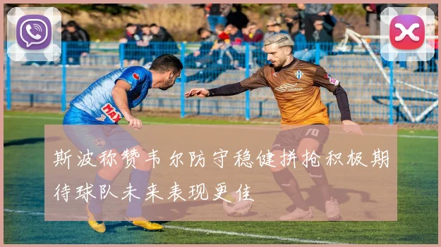 斯波称赞韦尔防守稳健拼抢积极期待球队未来表现更佳