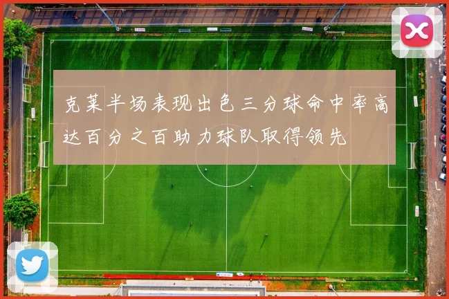 克莱半场表现出色三分球命中率高达百分之百助力球队取得领先