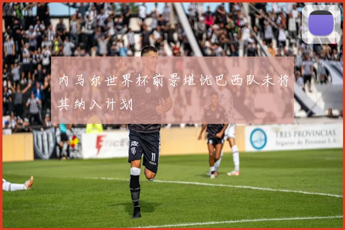 内马尔世界杯前景堪忧巴西队未将其纳入计划