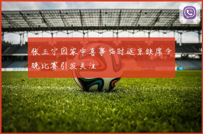张玉宁因家中喜事临时返京缺席今晚比赛引发关注