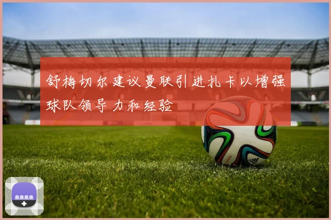 舒梅切尔建议曼联引进扎卡以增强球队领导力和经验