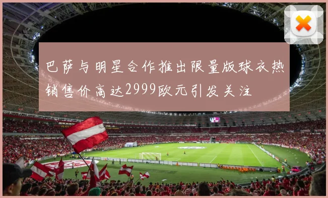 巴萨与明星合作推出限量版球衣热销售价高达2999欧元引发关注