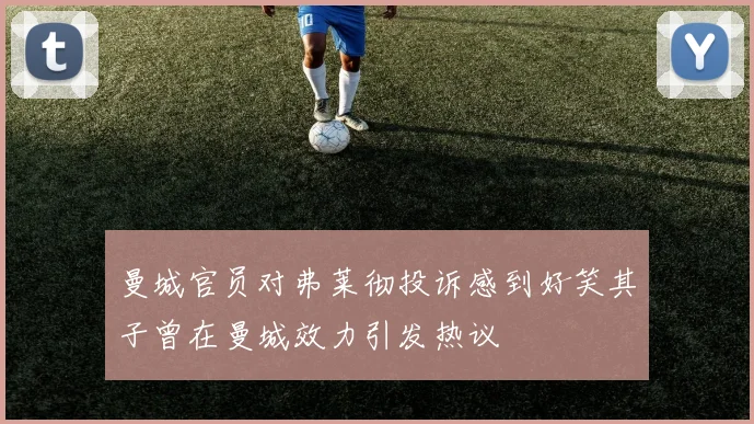 曼城官员对弗莱彻投诉感到好笑其子曾在曼城效力引发热议