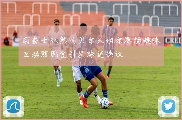 前爵士双煞戈贝尔米切尔赛场趣味互动赌现金引发球迷热议