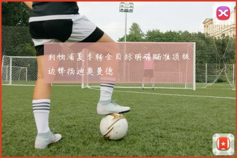 利物浦夏季转会目标明确瞄准顶级边锋扬迪奥曼德